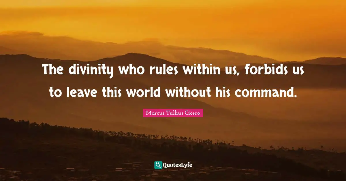 The divinity who rules within us, forbids us to leave this world without his command.