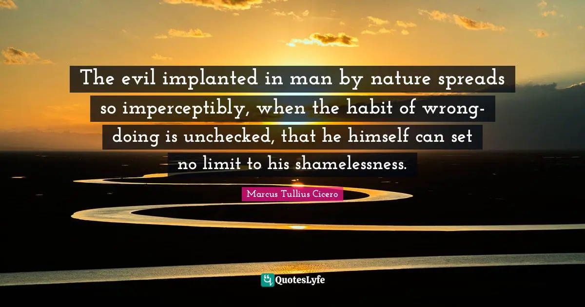 The evil implanted in man by nature spreads so imperceptibly, when the habit of wrong-doing is unchecked, that he himself can set no limit to his shamelessness.