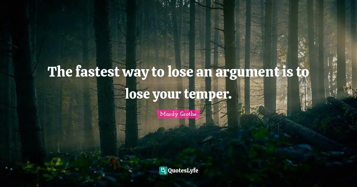Mardy Grothe Quotes: "The fastest way to lose an argument is to lose your temper."