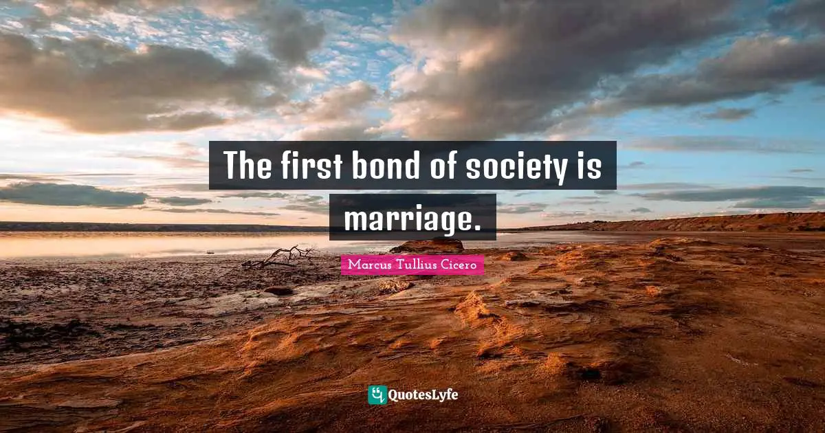 The first bond of society is marriage.