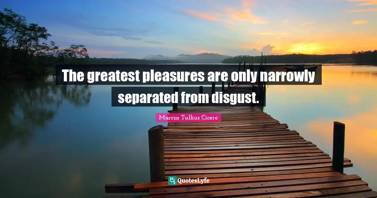 The greatest pleasures are only narrowly separated from disgust.