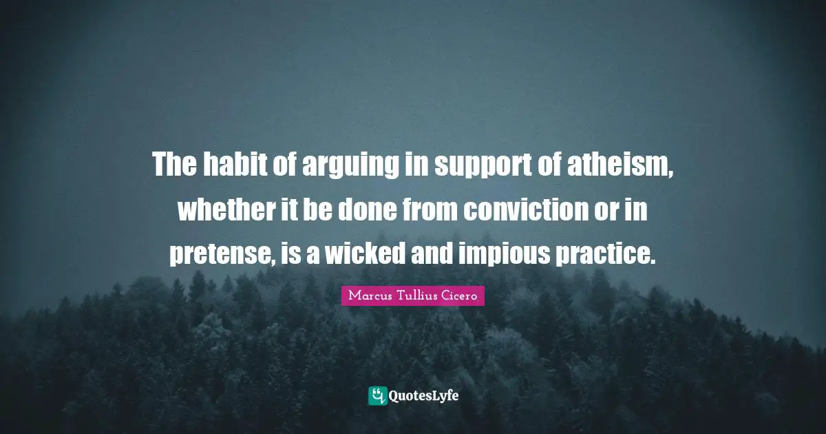 The habit of arguing in support of atheism, whether it be done from conviction or in pretense, is a wicked and impious practice.