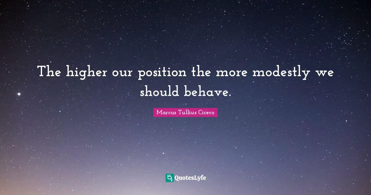 Behave Quotes: "The higher our position the more modestly we should behave."