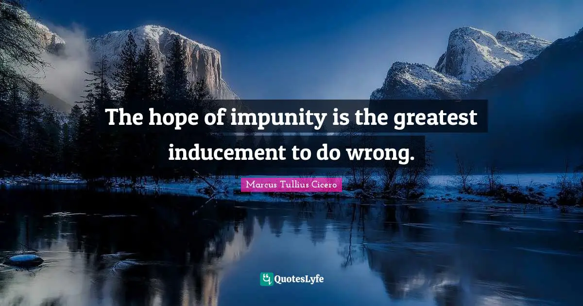 The hope of impunity is the greatest inducement to do wrong.