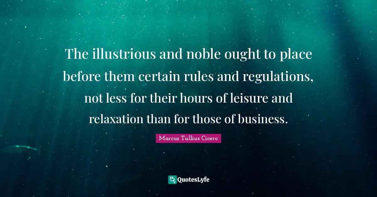 The illustrious and noble ought to place before them certain rules and regulations, not less for their hours of leisure and relaxation than for those of business.