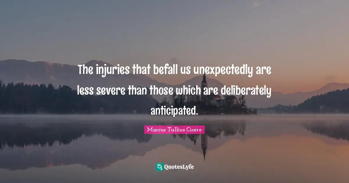 The injuries that befall us unexpectedly are less severe than those which are deliberately anticipated.
