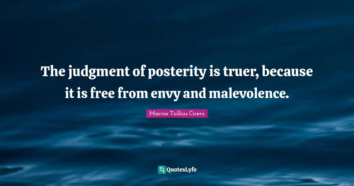 The judgment of posterity is truer, because it is free from envy and malevolence.