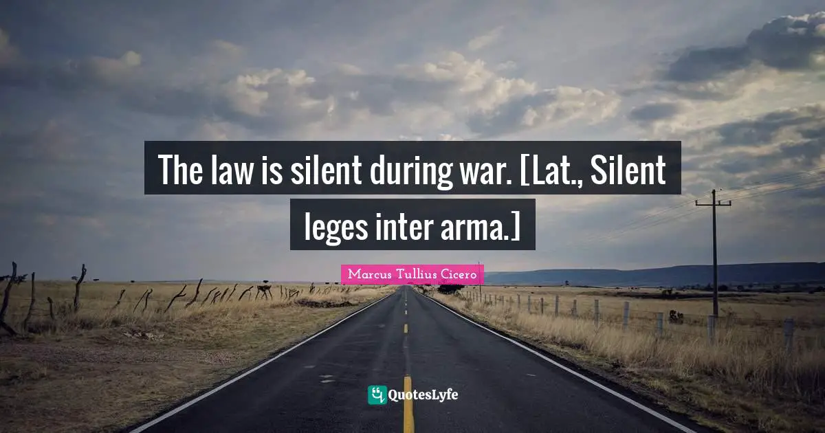 The law is silent during war. [Lat., Silent leges inter arma.]