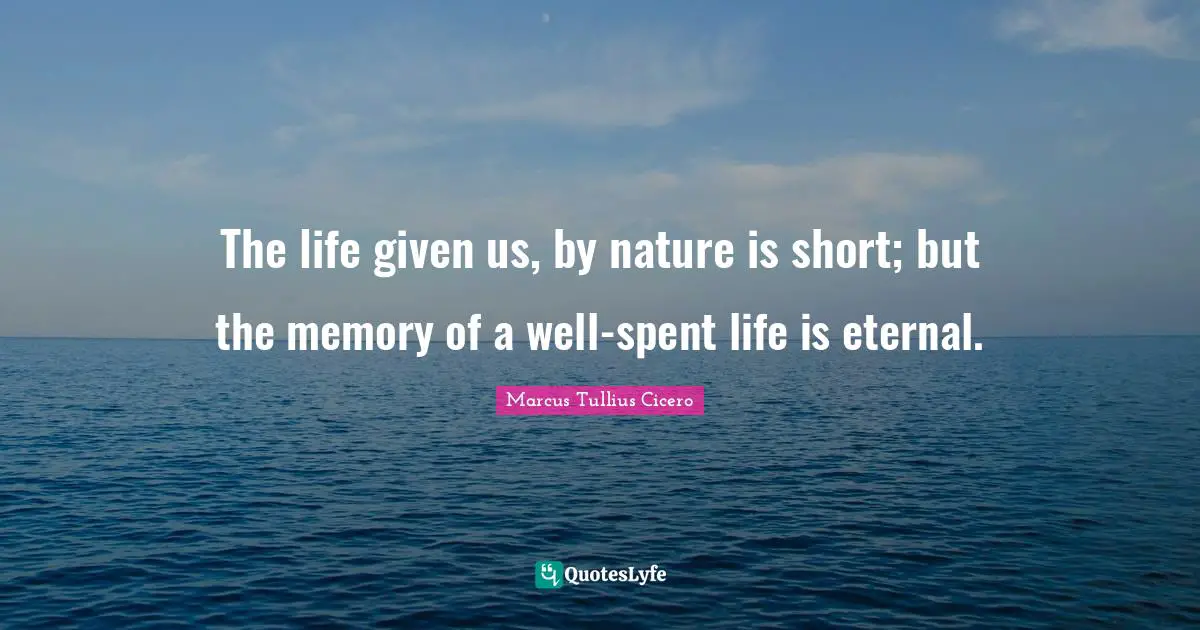 The life given us, by nature is short; but the memory of a well-spent life is eternal.