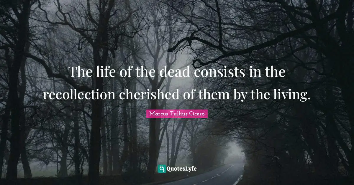 The life of the dead consists in the recollection cherished of them by the living.