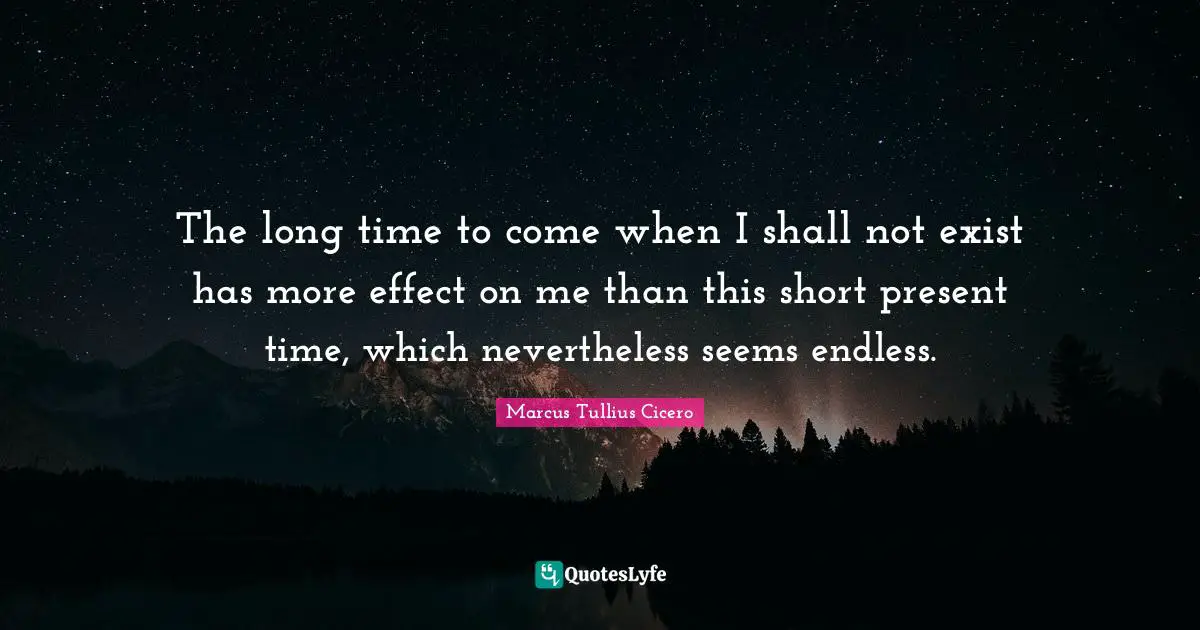 The long time to come when I shall not exist has more effect on me than this short present time, which nevertheless seems endless.