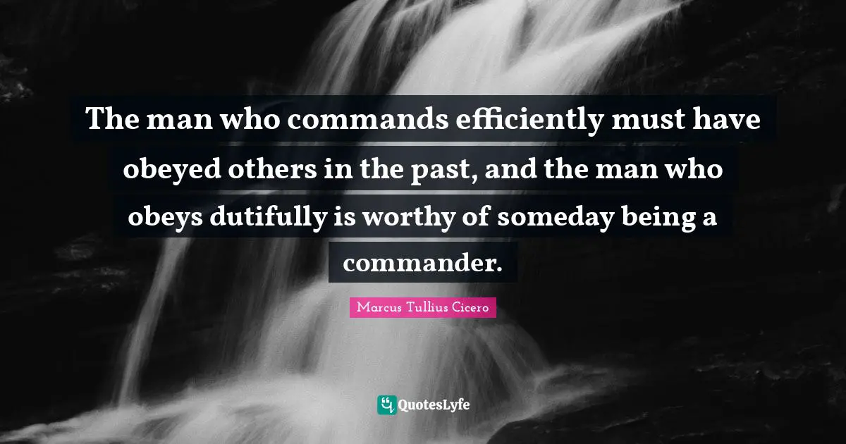 The man who commands efficiently must have obeyed others in the past, and the man who obeys dutifully is worthy of someday being a commander.