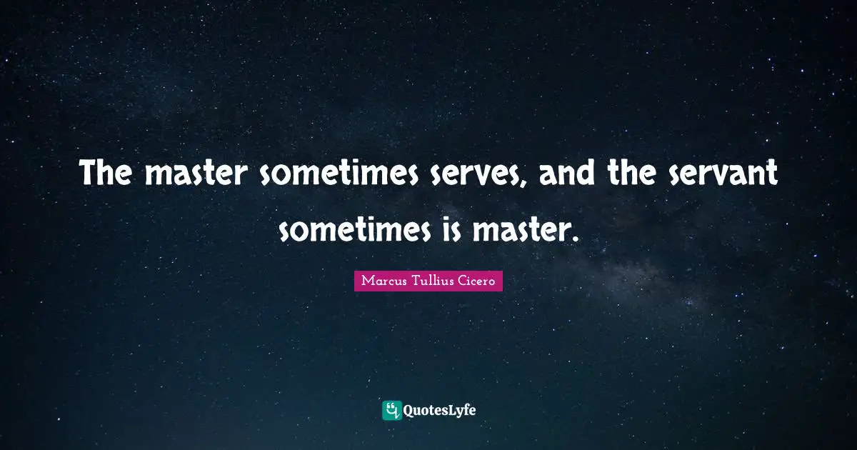 The master sometimes serves, and the servant sometimes is master.