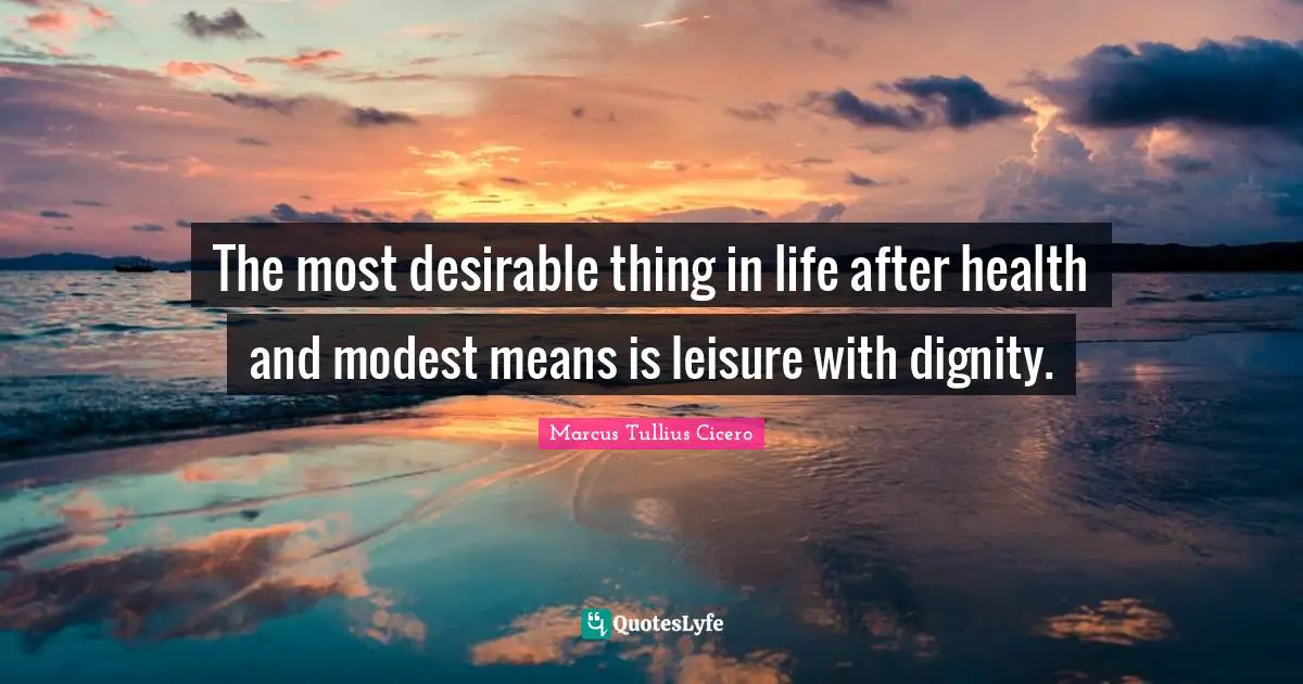 The most desirable thing in life after health and modest means is leisure with dignity.