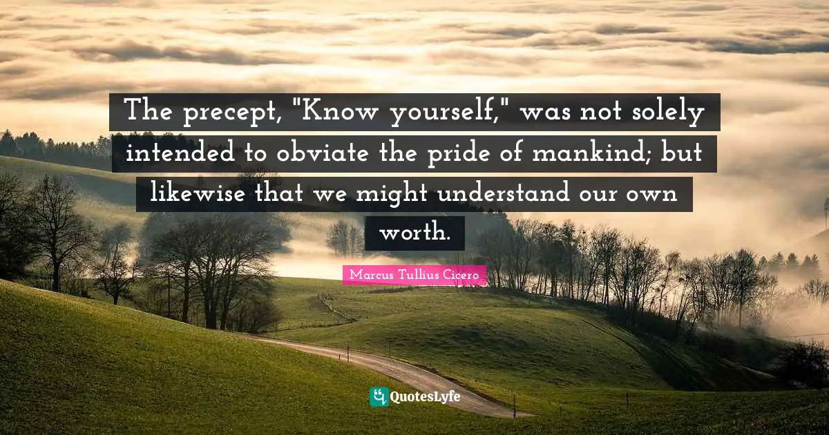 The precept, "Know yourself," was not solely intended to obviate the pride of mankind; but likewise that we might understand our own worth.