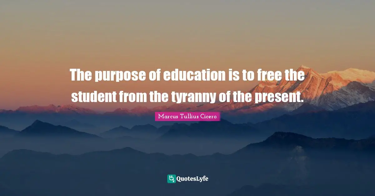 The purpose of education is to free the student from the tyranny of the present.