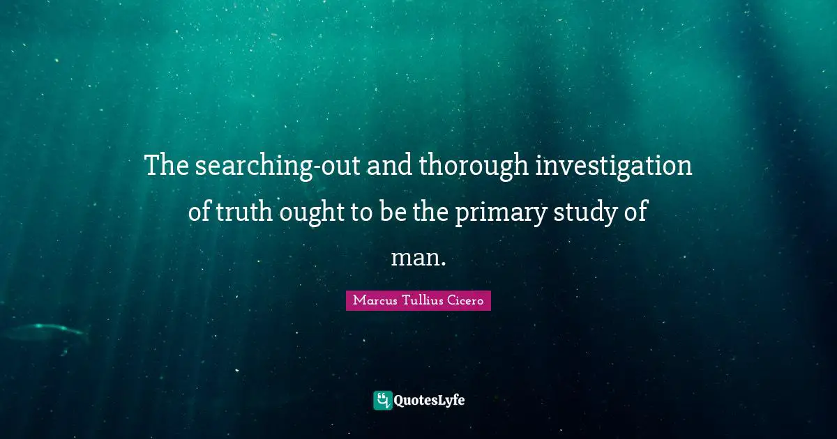 The searching-out and thorough investigation of truth ought to be the primary study of man.
