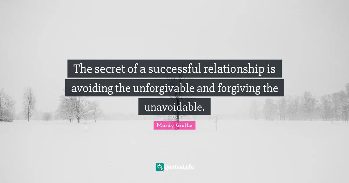 The secret of a successful relationship is avoiding the unforgivable and forgiving the unavoidable.