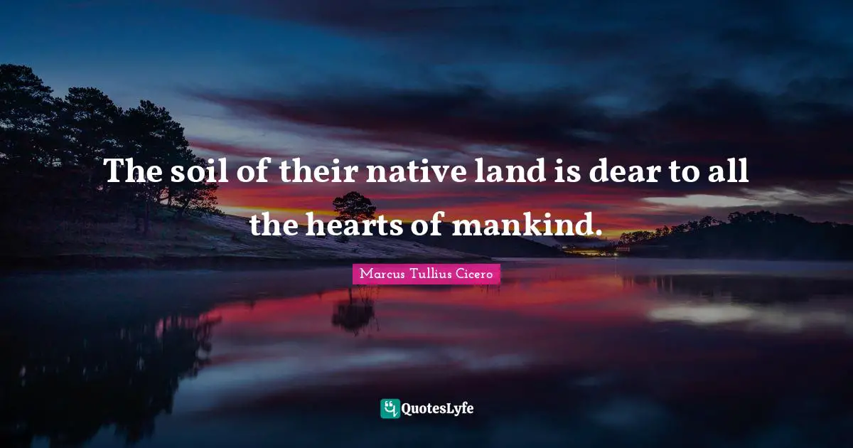 The soil of their native land is dear to all the hearts of mankind.