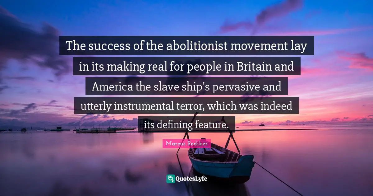 The success of the abolitionist movement lay in its making real for people in Britain and America the slave ship's pervasive and utterly instrumental terror, which was indeed its defining feature.