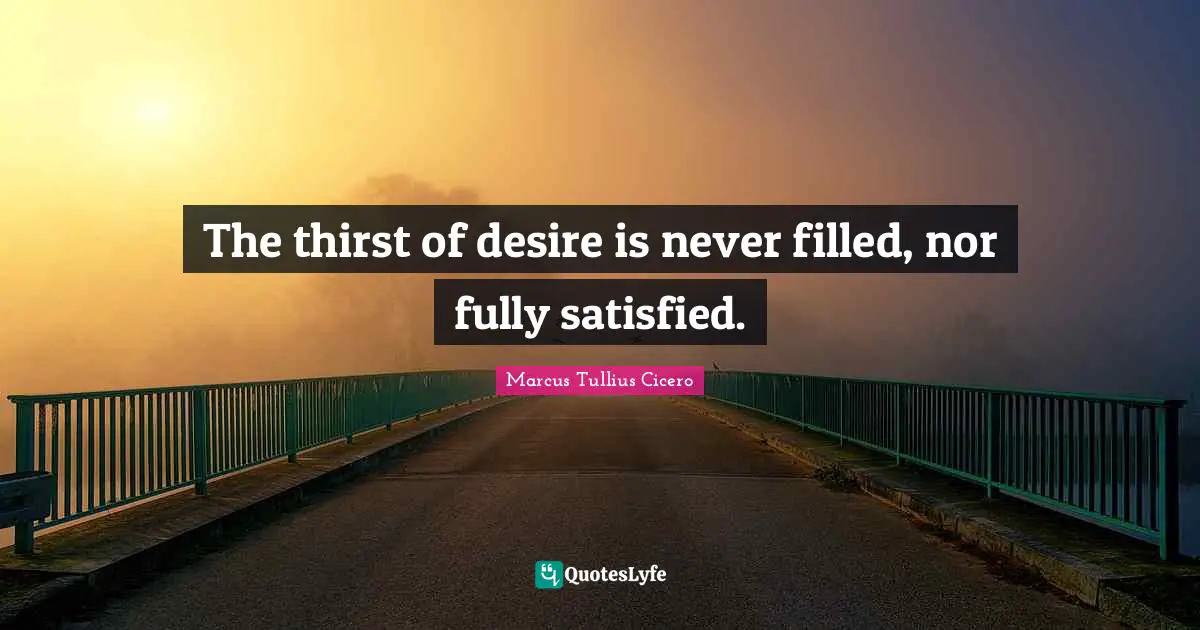 The thirst of desire is never filled, nor fully satisfied.