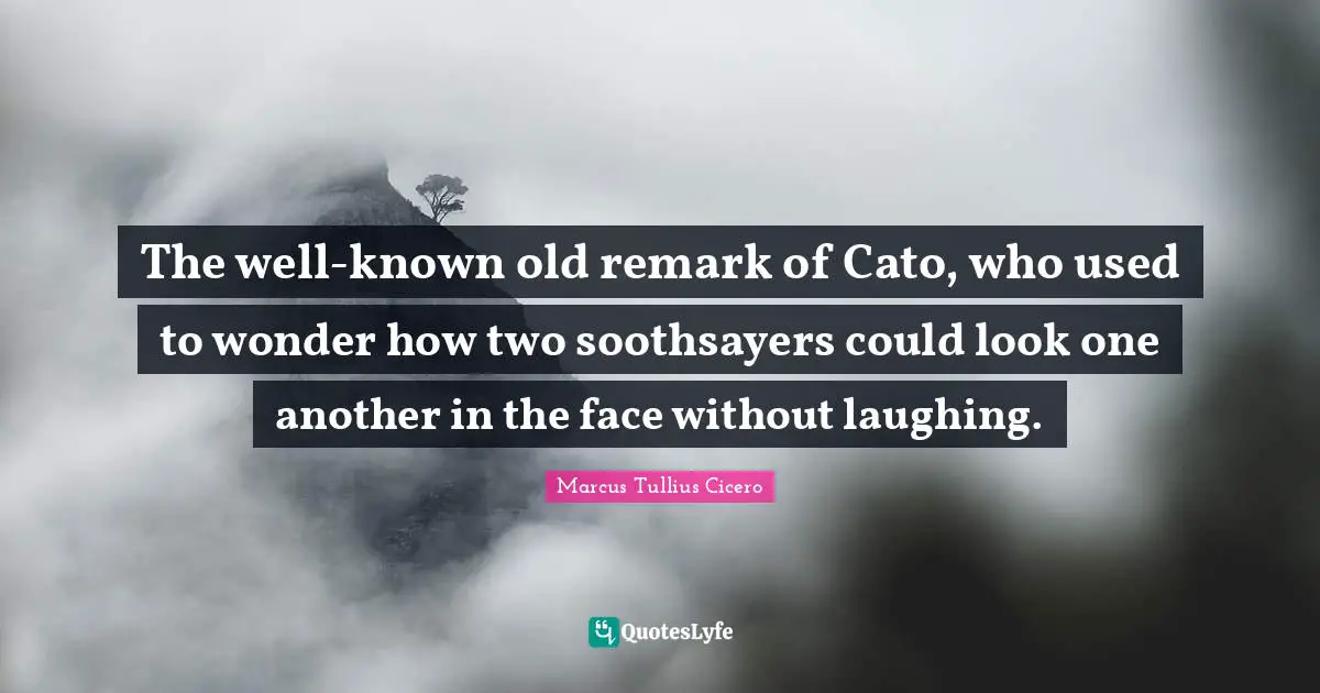 The well-known old remark of Cato, who used to wonder how two soothsayers could look one another in the face without laughing.
