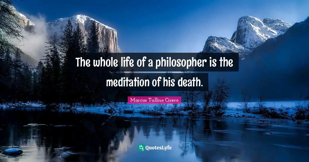 The whole life of a philosopher is the meditation of his death.