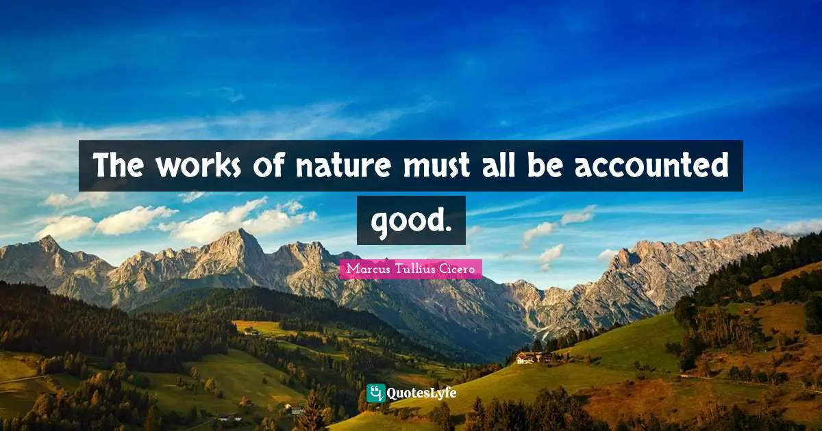 The works of nature must all be accounted good.