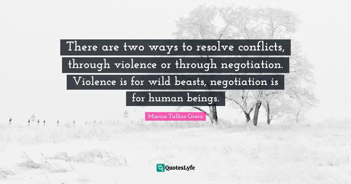 Negotiation Quotes: "There are two ways to resolve conflicts, through violence or through negotiation. Violence is for wild beasts, negotiation is for human beings."