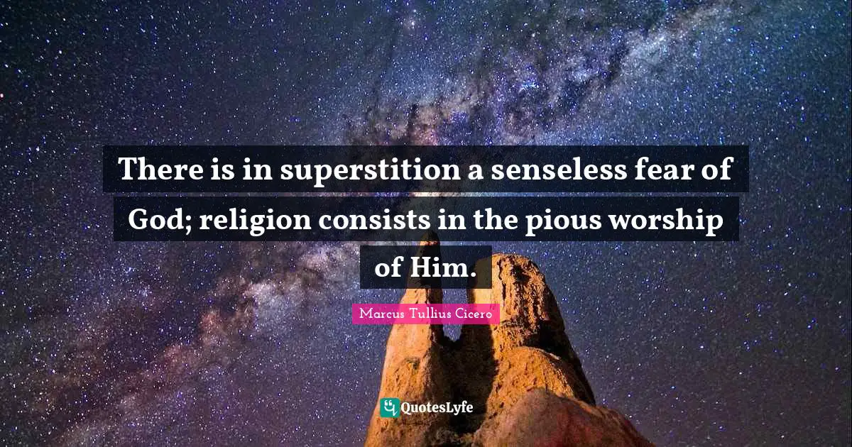 There is in superstition a senseless fear of God; religion consists in the pious worship of Him.