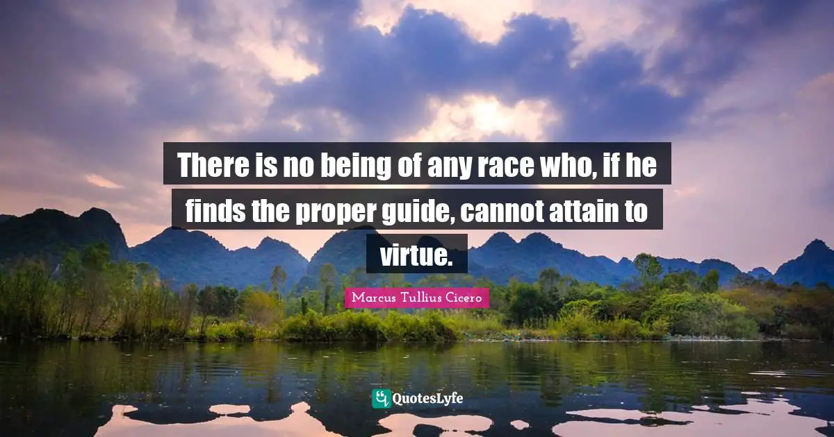 There is no being of any race who, if he finds the proper guide, cannot attain to virtue.