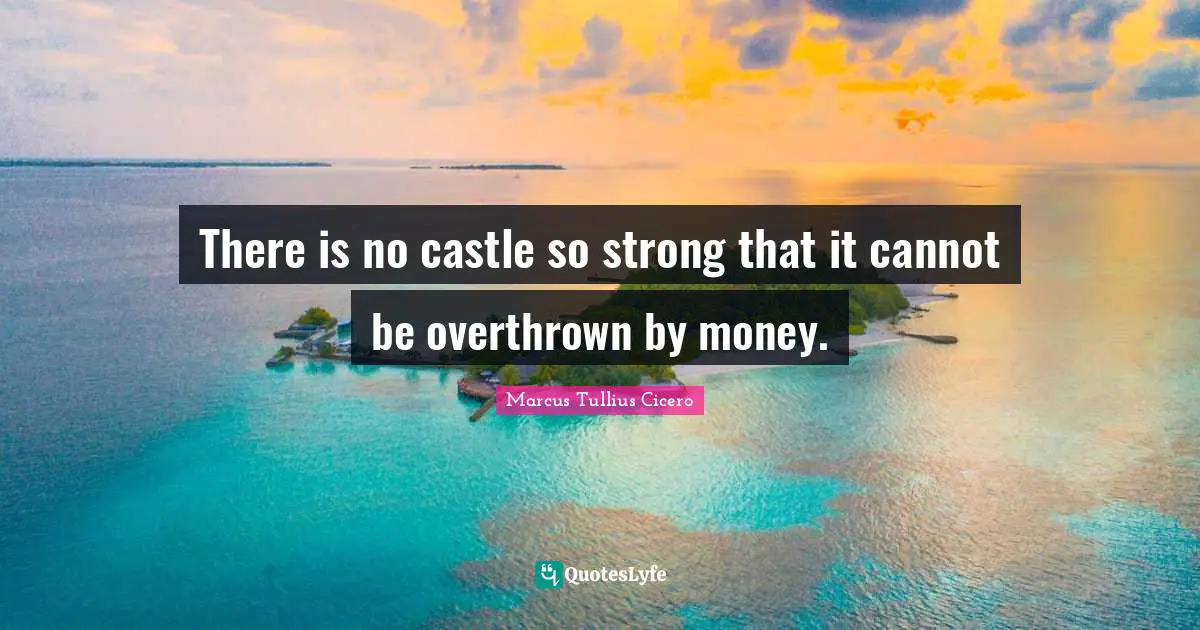 There is no castle so strong that it cannot be overthrown by money.