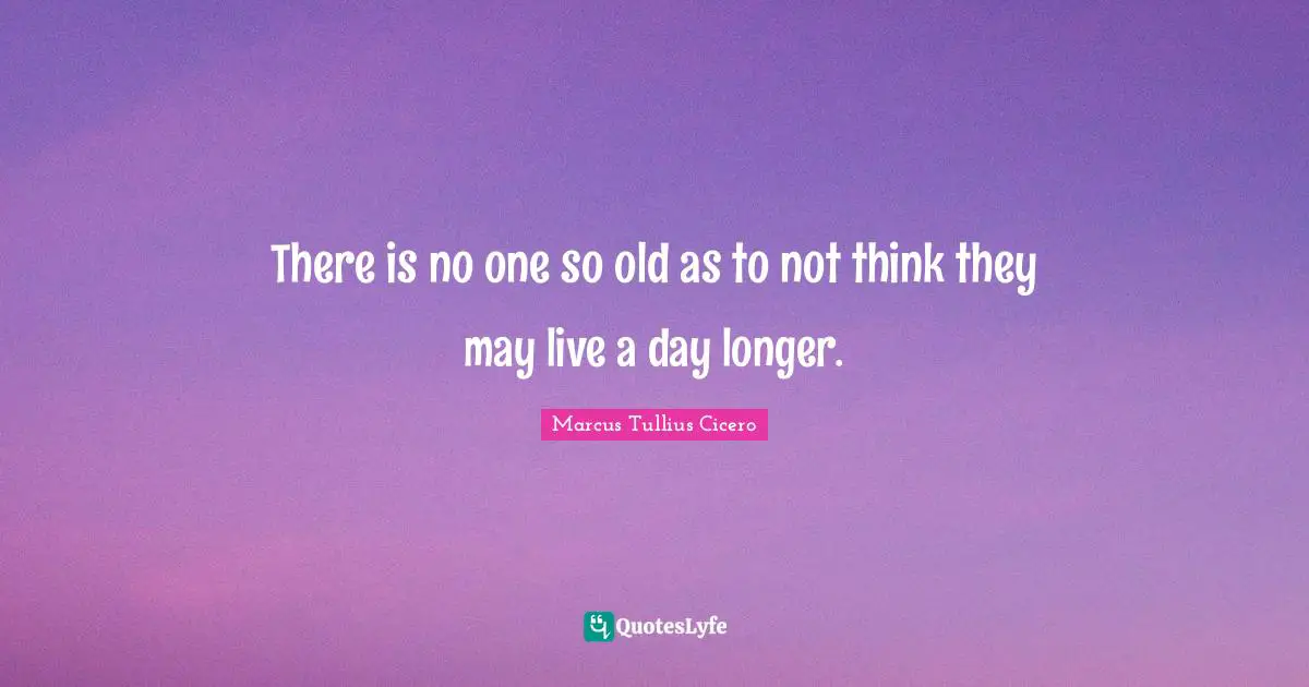 There is no one so old as to not think they may live a day longer.