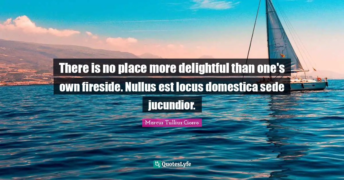 There is no place more delightful than one's own fireside. Nullus est locus domestica sede jucundior.
