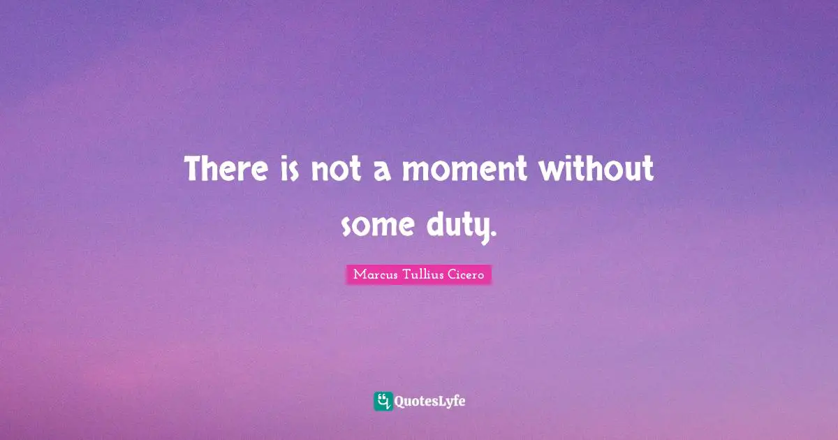 There is not a moment without some duty.