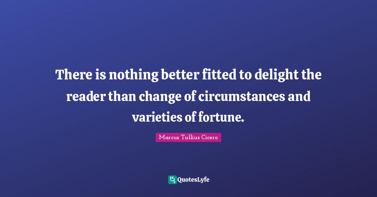 There is nothing better fitted to delight the reader than change of circumstances and varieties of fortune.