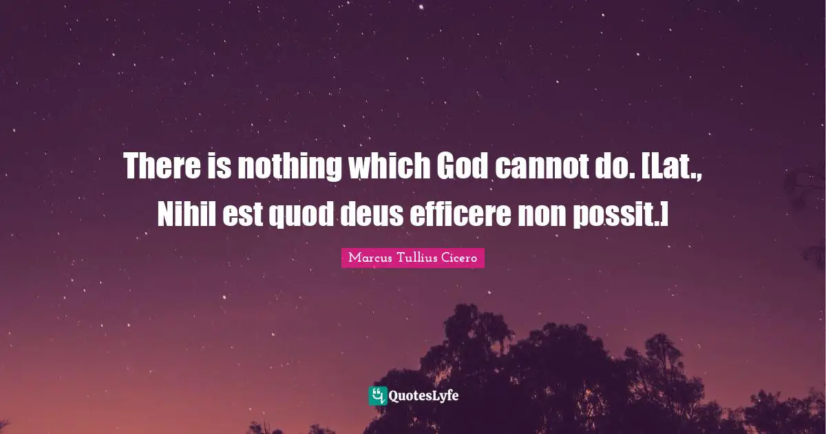 There is nothing which God cannot do. [Lat., Nihil est quod deus efficere non possit.]