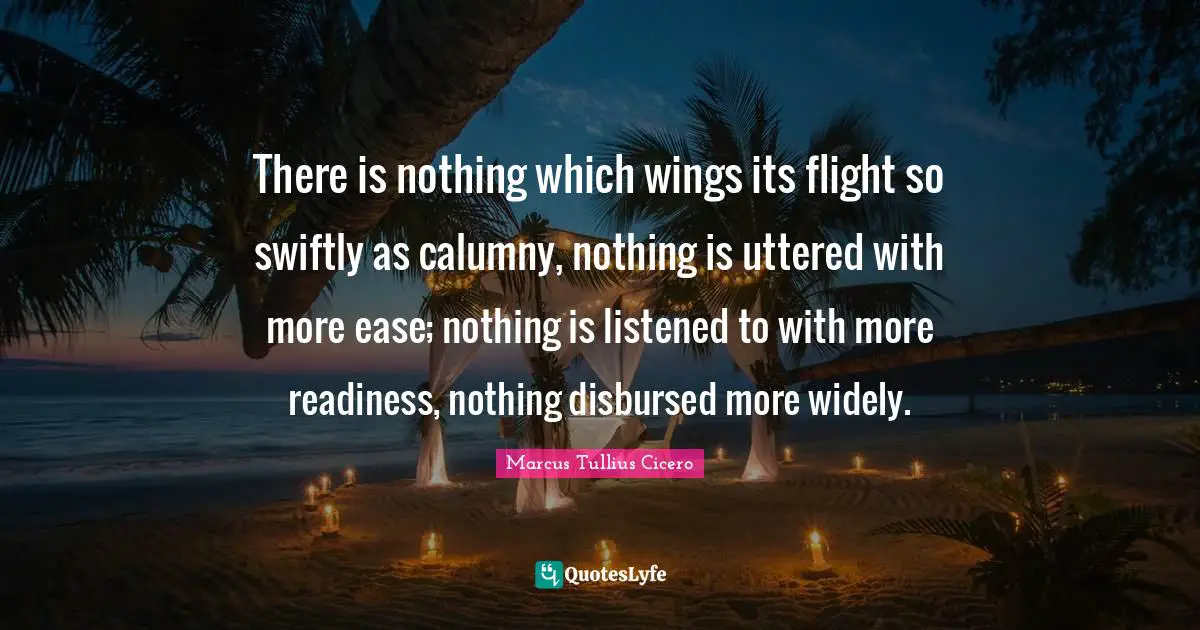 There is nothing which wings its flight so swiftly as calumny, nothing is uttered with more ease; nothing is listened to with more readiness, nothing disbursed more widely.