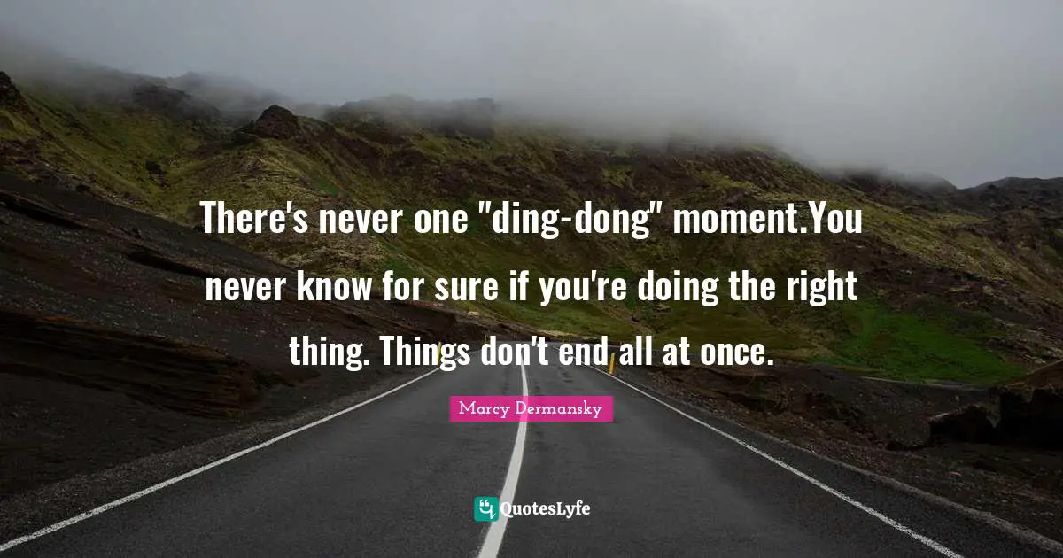 There's never one "ding-dong" moment.You never know for sure if you're doing the right thing. Things don't end all at once.