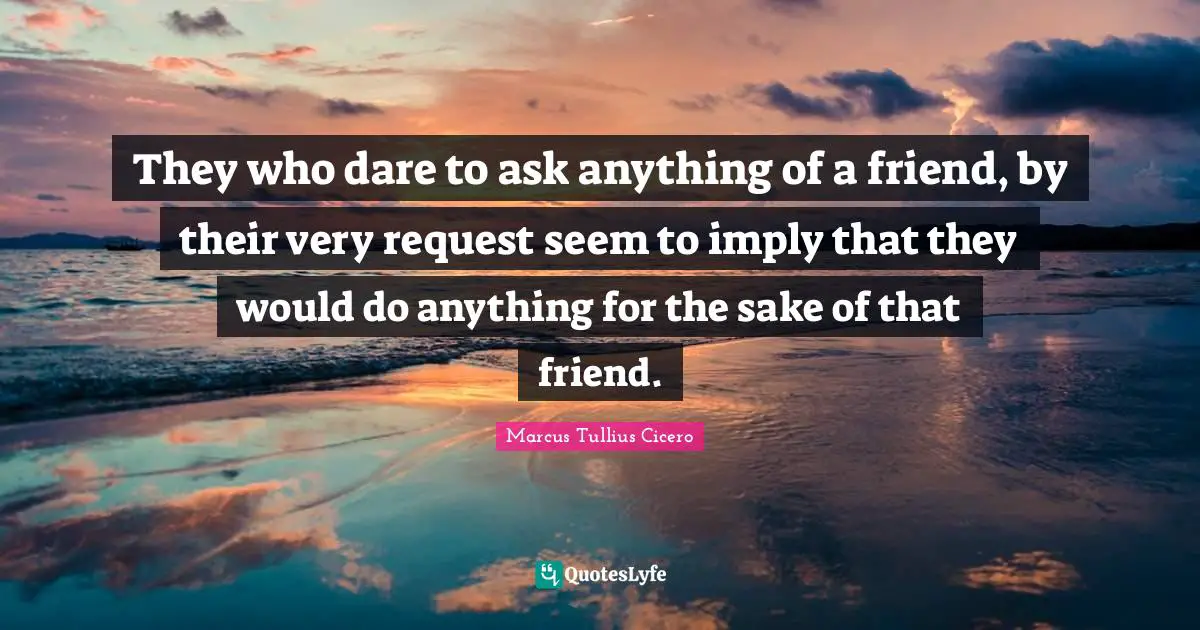 They who dare to ask anything of a friend, by their very request seem to imply that they would do anything for the sake of that friend.