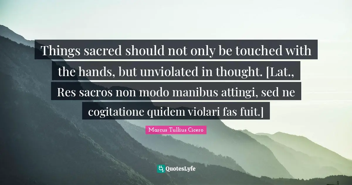 Things sacred should not only be touched with the hands, but unviolated in thought. [Lat., Res sacros non modo manibus attingi, sed ne cogitatione quidem violari fas fuit.]