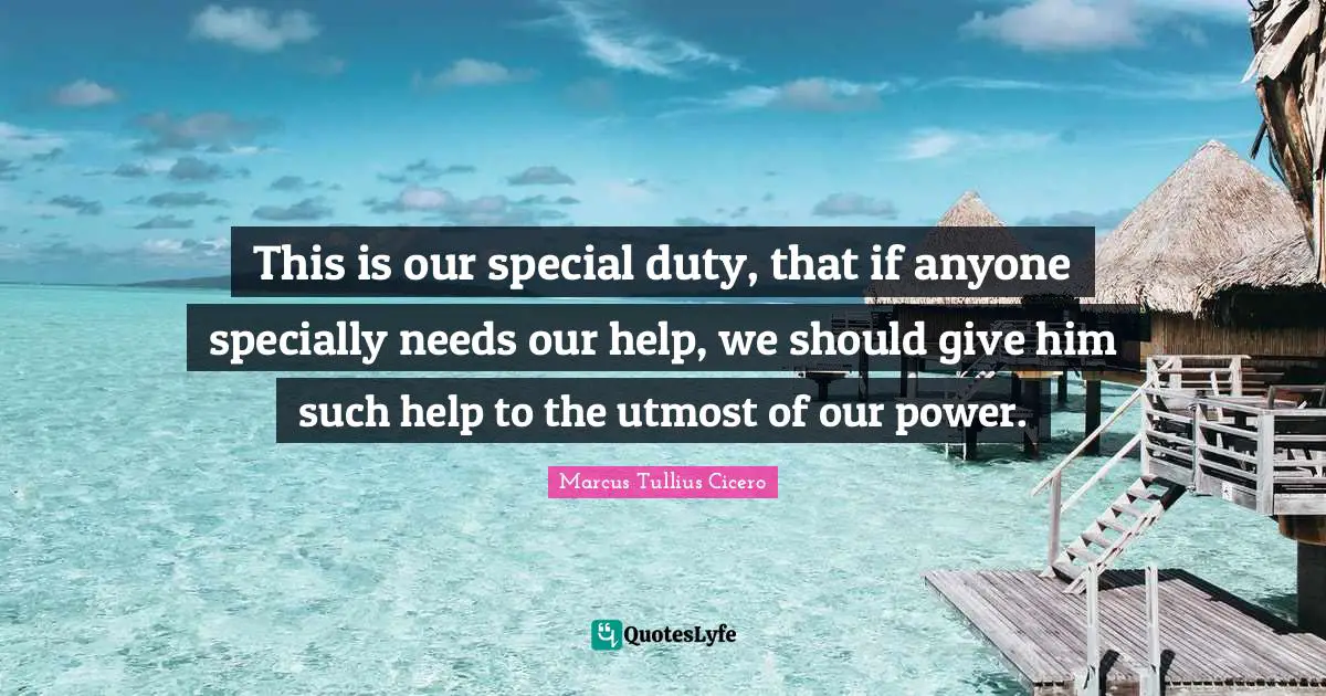 This is our special duty, that if anyone specially needs our help, we should give him such help to the utmost of our power.