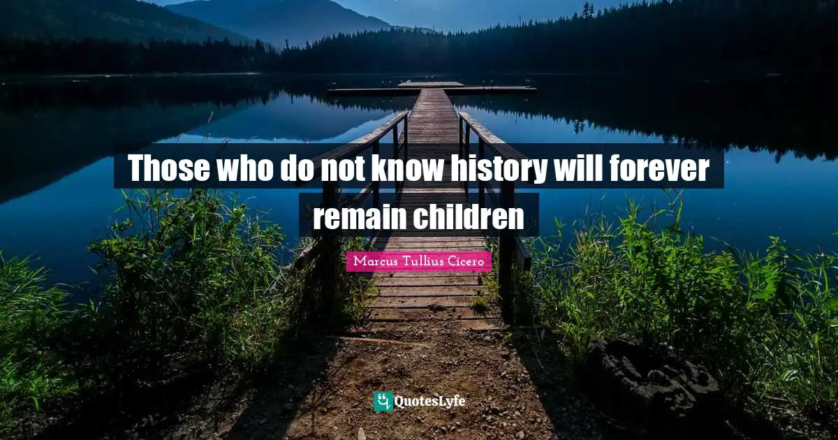 Those who do not know history will forever remain children