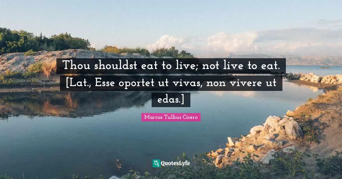 Thou shouldst eat to live; not live to eat. [Lat., Esse oportet ut vivas, non vivere ut edas.]