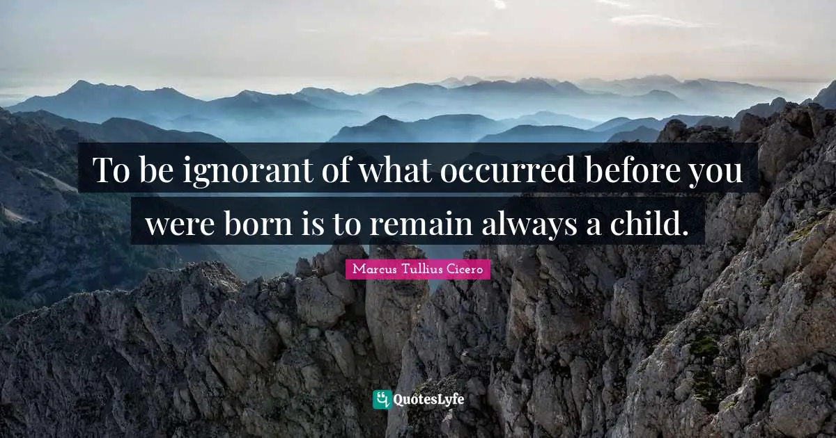 Marcus Tullius Cicero Quotes: To be ignorant of what occurred before you were born is to remain always a child.