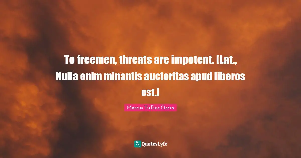 To freemen, threats are impotent. [Lat., Nulla enim minantis auctoritas apud liberos est.]