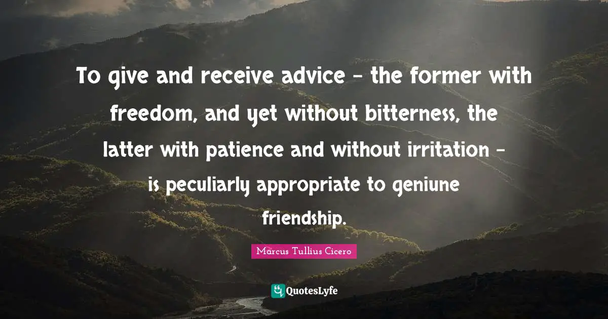 Irritation Quotes: "To give and receive advice - the former with freedom, and yet without bitterness, the latter with patience and without irritation - is peculiarly appropriate to geniune friendship."