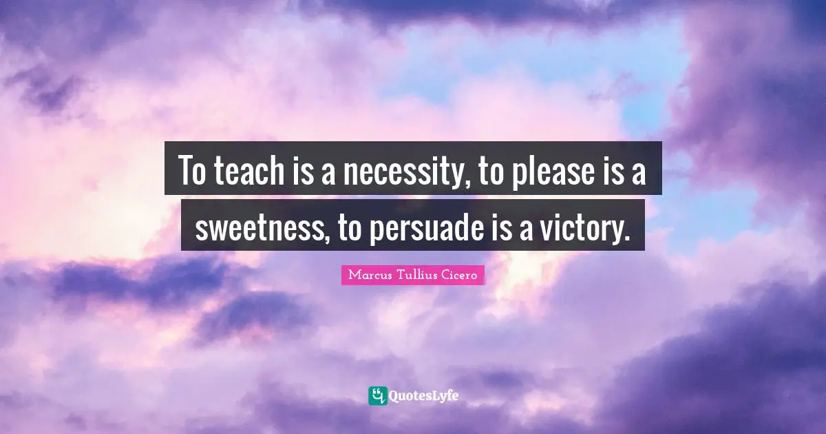 To teach is a necessity, to please is a sweetness, to persuade is a victory.
