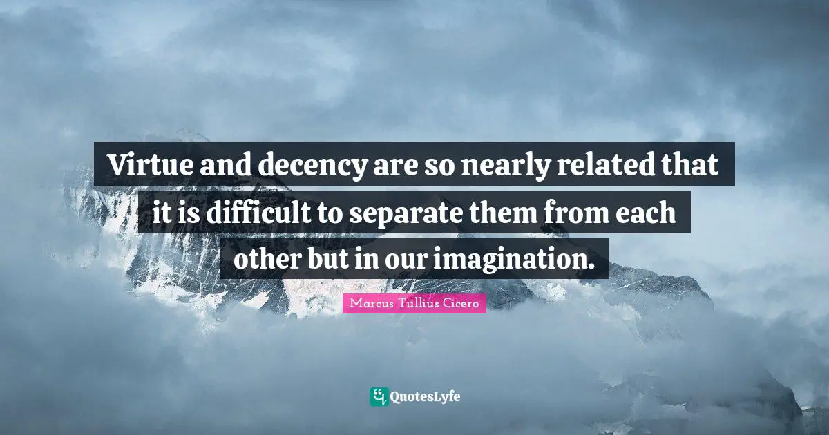 Virtue and decency are so nearly related that it is difficult to separate them from each other but in our imagination.