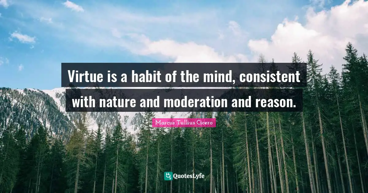 Virtue is a habit of the mind, consistent with nature and moderation and reason.